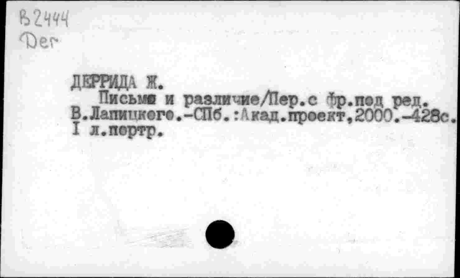 ﻿%2НЧЦ
ДЕРРИДл Ж.
Письме и раэличие/Пер.с ^р.под ред.
В. Лапинкег©.-СПб.:Ькад.проект,2000.-428с I л.портр.